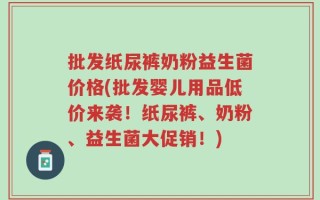 批发纸尿裤奶粉益生菌价格(批发婴儿用品低价来袭！纸尿裤、奶粉、益生菌大促销！)