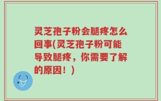 灵芝孢子粉会腿疼怎么回事(灵芝孢子粉可能导致腿疼，你需要了解的原因！)