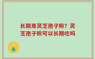 长期用灵芝孢子粉？灵芝孢子粉可以长期吃吗