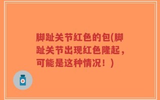 脚趾关节红色的包(脚趾关节出现红色隆起，可能是这种情况！)