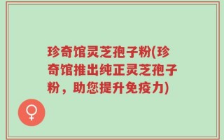 珍奇馆灵芝孢子粉(珍奇馆推出纯正灵芝孢子粉，助您提升免疫力)
