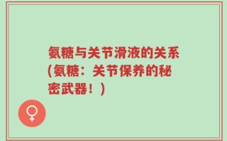 氨糖与关节滑液的关系(氨糖：关节保养的秘密武器！)