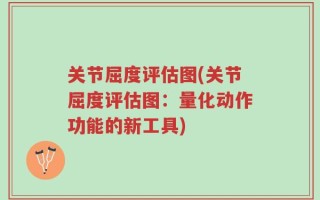 关节屈度评估图(关节屈度评估图：量化动作功能的新工具)