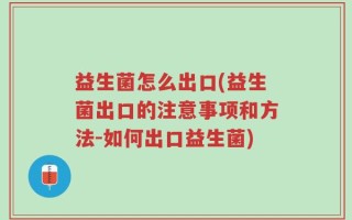 益生菌怎么出口(益生菌出口的注意事项和方法-如何出口益生菌)