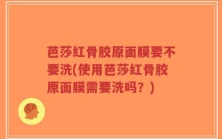 芭莎红骨胶原面膜要不要洗(使用芭莎红骨胶原面膜需要洗吗？)
