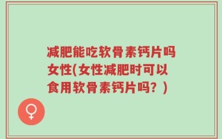 减肥能吃软骨素钙片吗女性(女性减肥时可以食用软骨素钙片吗？)