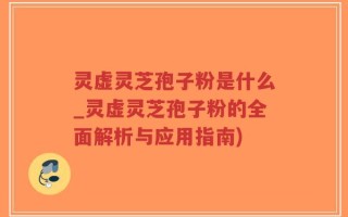 灵虚灵芝孢子粉是什么_灵虚灵芝孢子粉的全面解析与应用指南)