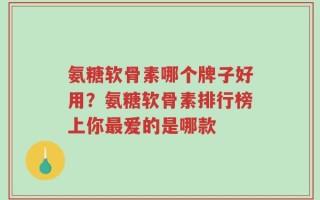 氨糖软骨素哪个牌子好用？氨糖软骨素排行榜上你最爱的是哪款