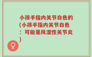 小孩手指内关节白色的(小孩手指内关节白色：可能是风湿性关节炎)
