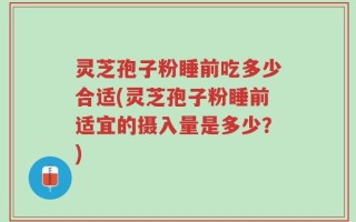 灵芝孢子粉睡前吃多少合适(灵芝孢子粉睡前适宜的摄入量是多少？)