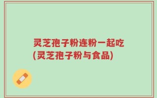 灵芝孢子粉连粉一起吃(灵芝孢子粉与食品)