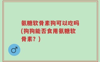 氨糖软骨素狗可以吃吗(狗狗能否食用氨糖软骨素？)