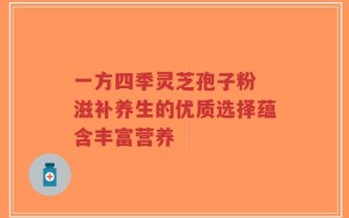 一方四季灵芝孢子粉 滋补养生的优质选择蕴含丰富营养