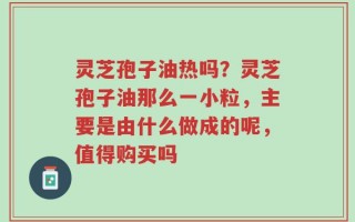 灵芝孢子油热吗？灵芝孢子油那么一小粒，主要是由什么做成的呢，值得购买吗