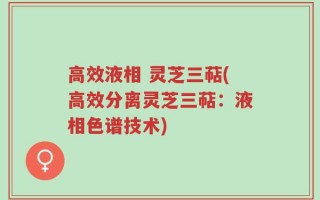 高效液相 灵芝三萜(高效分离灵芝三萜：液相色谱技术)