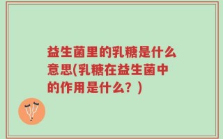 益生菌里的乳糖是什么意思(乳糖在益生菌中的作用是什么？)