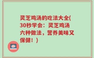 灵芝鸡汤的吃法大全(30秒学会：灵芝鸡汤六种做法，营养美味又保健！)