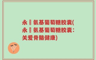 永伩氨基葡萄糖胶囊(永伩氨基葡萄糖胶囊：关爱骨骼健康)