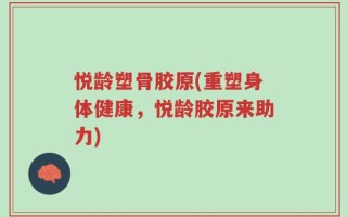 悦龄塑骨胶原(重塑身体健康，悦龄胶原来助力)