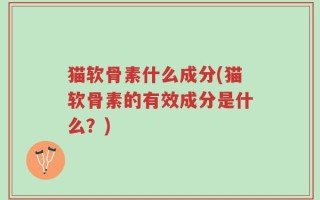 猫软骨素什么成分(猫软骨素的有效成分是什么？)