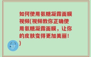 如何使用氨糖凝露面膜视频(视频教你正确使用氨糖凝露面膜，让你的皮肤变得更加美丽！)