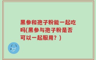 黑参和孢子粉能一起吃吗(黑参与孢子粉是否可以一起服用？)