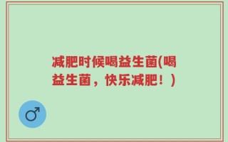 减肥时候喝益生菌(喝益生菌，快乐减肥！)