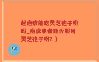起疱疹能吃灵芝孢子粉吗_疱疹患者能否服用灵芝孢子粉？)