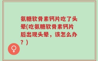 氨糖软骨素钙片吃了头晕(吃氨糖软骨素钙片后出现头晕，该怎么办？)