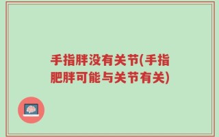 手指胖没有关节(手指肥胖可能与关节有关)