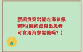 腰间盘突出能吃海参氨糖吗(腰间盘突出患者可食用海参氨糖吗？)