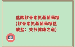 盐酸软骨素氨基葡萄糖(软骨素氨基葡萄糖盐酸盐：关节健康之道)