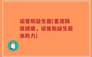 诺普斯益生菌(重建肠道健康，诺普斯益生菌来助力)