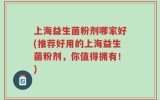 上海益生菌粉剂哪家好(推荐好用的上海益生菌粉剂，你值得拥有！)