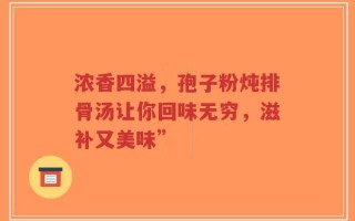 浓香四溢，孢子粉炖排骨汤让你回味无穷，滋补又美味”