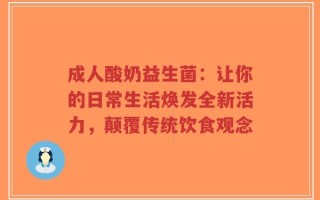 成人酸奶益生菌：让你的日常生活焕发全新活力，颠覆传统饮食观念