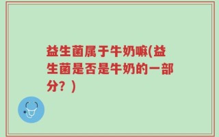 益生菌属于牛奶嘛(益生菌是否是牛奶的一部分？)