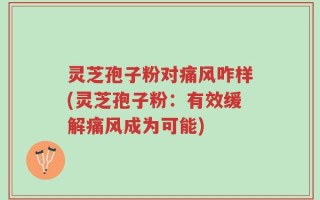 灵芝孢子粉对痛风咋样(灵芝孢子粉：有效缓解痛风成为可能)