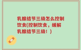 乳腺结节三级怎么控制饮食(控制饮食，缓解乳腺结节三级！)