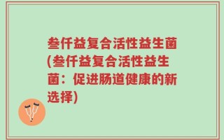 叁仟益复合活性益生菌(叁仟益复合活性益生菌：促进肠道健康的新选择)