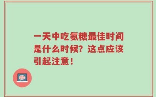 一天中吃氨糖最佳时间是什么时候？这点应该引起注意！
