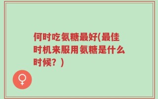何时吃氨糖最好(最佳时机来服用氨糖是什么时候？)