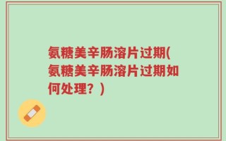 氨糖美辛肠溶片过期(氨糖美辛肠溶片过期如何处理？)