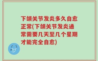 下颌关节发炎多久自愈正常(下颌关节发炎通常需要几天至几个星期才能完全自愈)