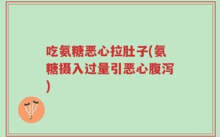 吃氨糖恶心拉肚子(氨糖摄入过量引恶心腹泻)