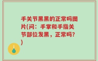 手关节黑黑的正常吗图片(问：手掌和手指关节部位发黑，正常吗？)