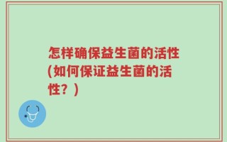 怎样确保益生菌的活性(如何保证益生菌的活性？)