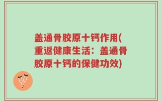 盖通骨胶原十钙作用(重返健康生活：盖通骨胶原十钙的保健功效)