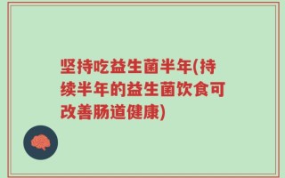 坚持吃益生菌半年(持续半年的益生菌饮食可改善肠道健康)