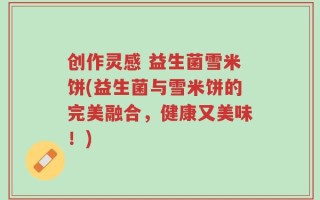 创作灵感 益生菌雪米饼(益生菌与雪米饼的完美融合，健康又美味！)